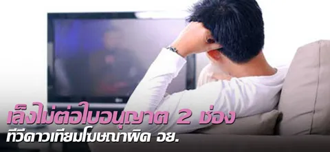 เล็งไม่ต่อใบอนุญาต2ช่อง ทีวีดาวเทียมโฆษณาผิด อย.